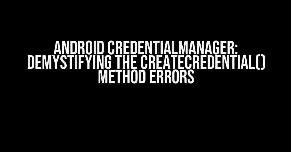 Android CredentialManager: Demystifying the createCredential() Method Errors