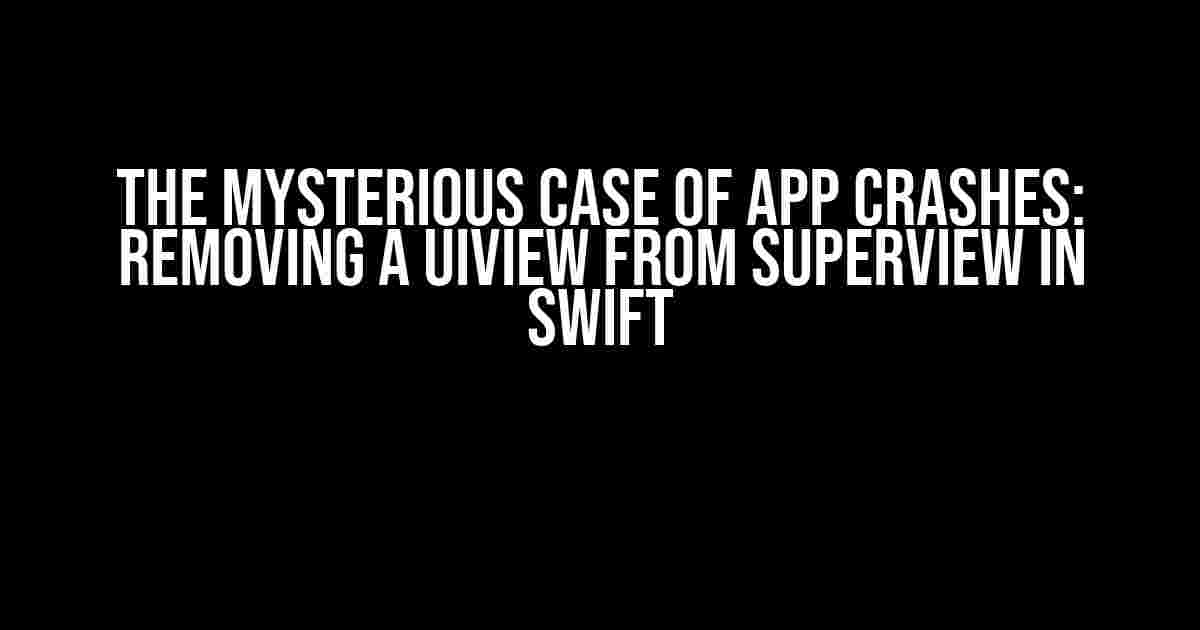 The Mysterious Case of App Crashes: Removing a UIView from Superview in Swift