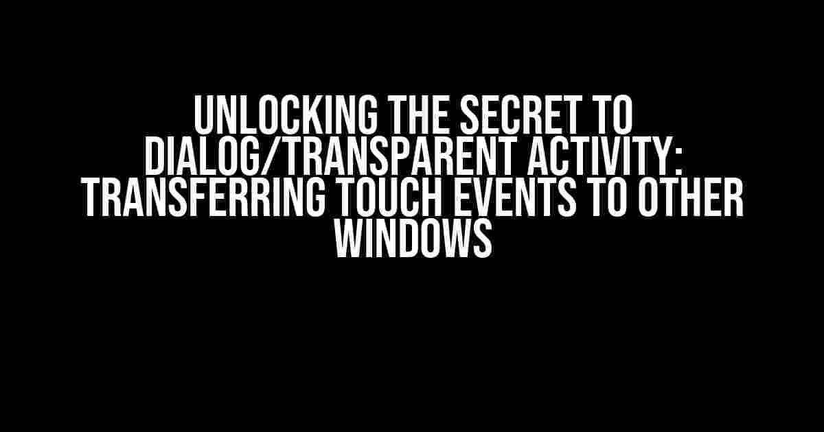 Unlocking the Secret to Dialog/Transparent Activity: Transferring Touch Events to Other Windows