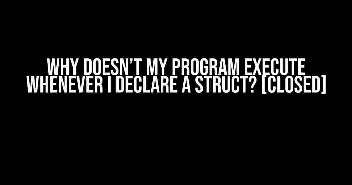 Why doesn’t my program execute whenever I declare a struct? [closed]